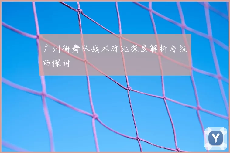 广州街舞队战术对比深度解析与技巧探讨
