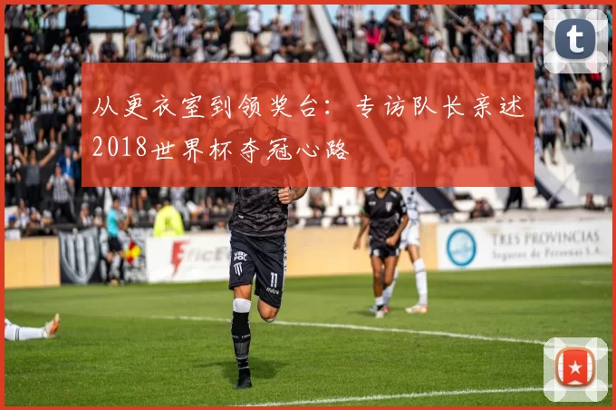 从更衣室到领奖台:专访队长亲述2018世界杯夺冠心路