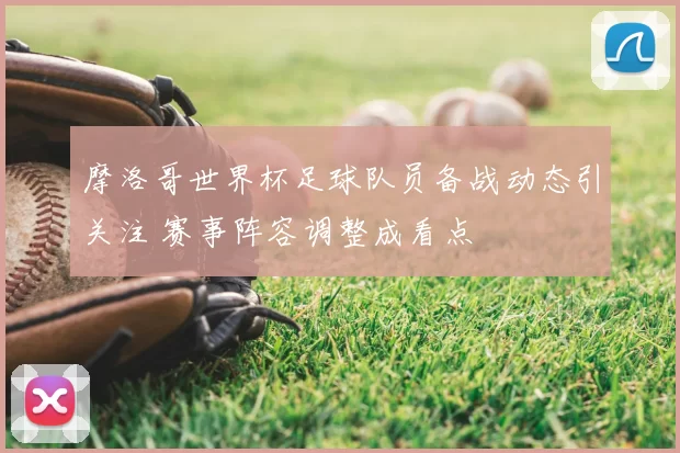 摩洛哥世界杯足球队员备战动态引关注 赛事阵容调整成看点