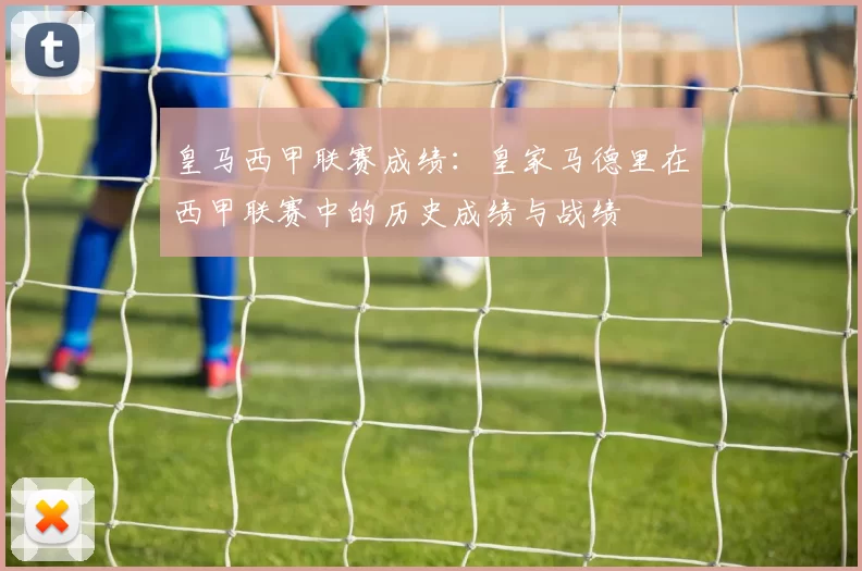 皇马西甲联赛成绩：皇家马德里在西甲联赛中的历史成绩与战绩