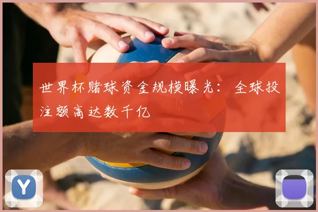 世界杯赌球资金规模曝光:全球投注额高达数千亿