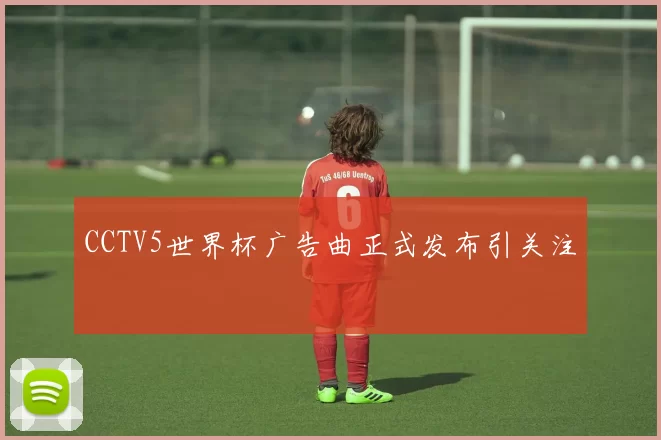 CCTV5世界杯广告曲正式发布引关注