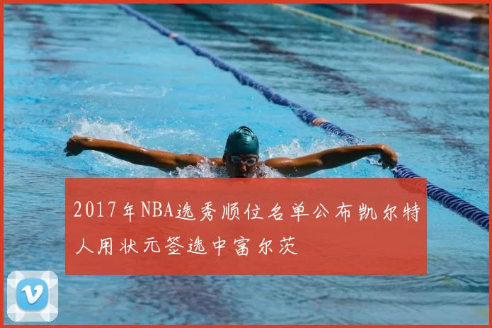 2017年NBA选秀顺位名单公布凯尔特人用状元签选中富尔茨