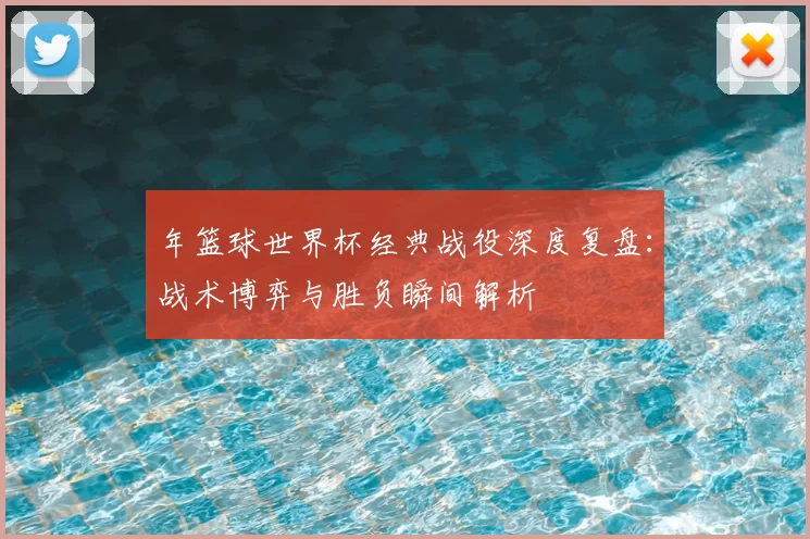 年篮球世界杯经典战役深度复盘：战术博弈与胜负瞬间解析