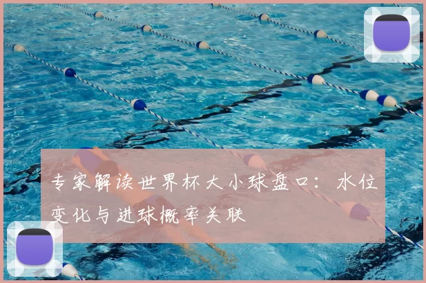 专家解读世界杯大小球盘口：水位变化与进球概率关联