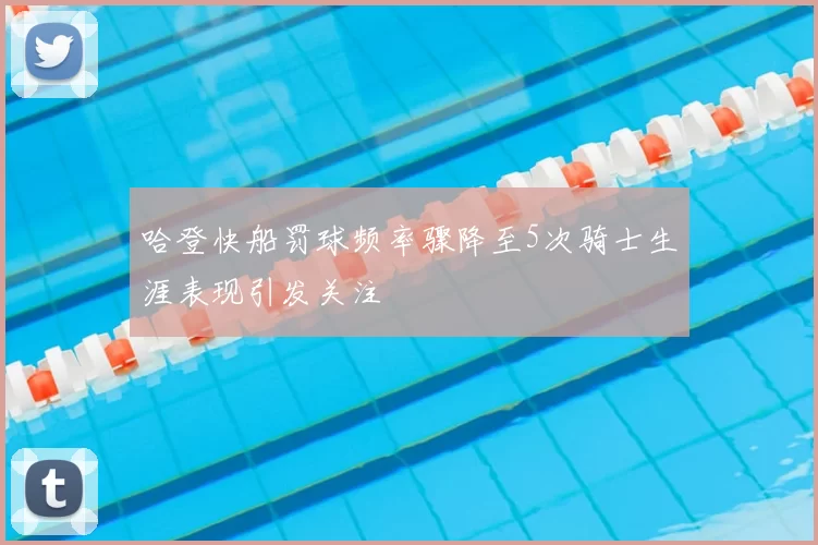 哈登快船罚球频率骤降至5次骑士生涯表现引发关注